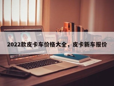 2022款皮卡车价格大全，皮卡新车报价