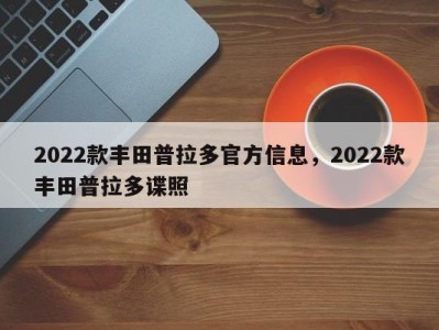 2022款丰田普拉多官方信息，2022款丰田普拉多谍照