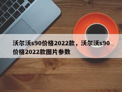 沃尔沃s90价格2022款，沃尔沃s90价格2022款图片参数