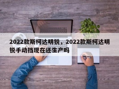 2022款斯柯达明锐，2022款斯柯达明锐手动挡现在还生产吗