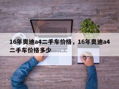 16年奥迪a4二手车价格，16年奥迪a4二手车价格多少