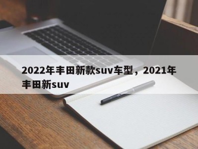 2022年丰田新款suv车型，2021年丰田新suv