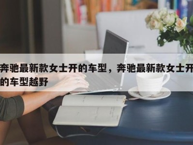 奔驰最新款女士开的车型，奔驰最新款女士开的车型越野