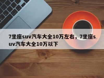 7坐座suv汽车大全10万左右，7坐座suv汽车大全10万以下