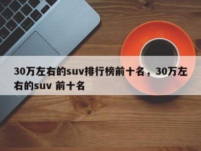 30万左右的suv排行榜前十名，30万左右的suv 前十名