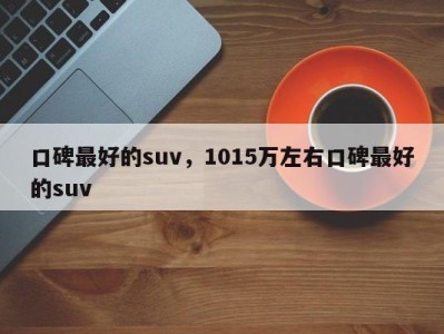 口碑最好的suv，1015万左右口碑最好的suv