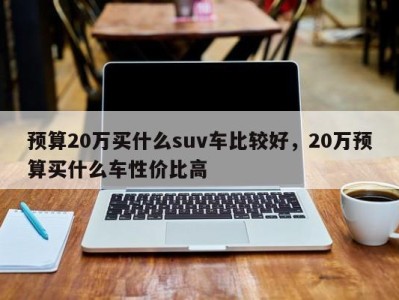 预算20万买什么suv车比较好，20万预算买什么车性价比高