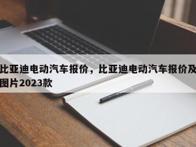 比亚迪电动汽车报价，比亚迪电动汽车报价及图片2023款