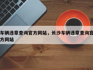 车辆违章查询官方网站，长沙车辆违章查询官方网站