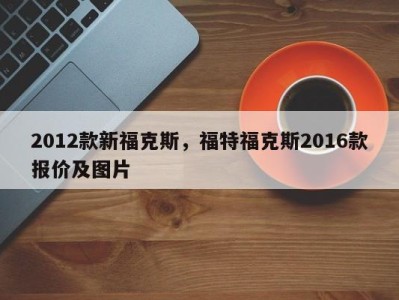 2012款新福克斯，福特福克斯2016款报价及图片