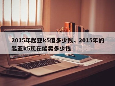 2015年起亚k5值多少钱，2015年的起亚k5现在能卖多少钱