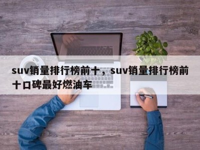 suv销量排行榜前十，suv销量排行榜前十口碑最好燃油车