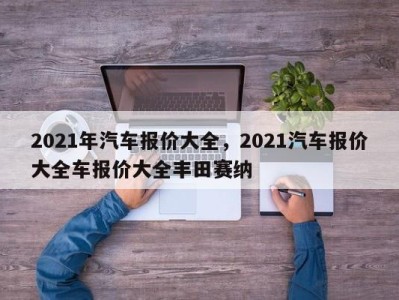 2021年汽车报价大全，2021汽车报价大全车报价大全丰田赛纳