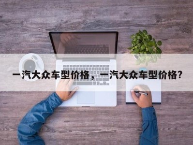 一汽大众车型价格，一汽大众车型价格?