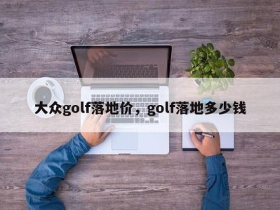 大众golf落地价，golf落地多少钱