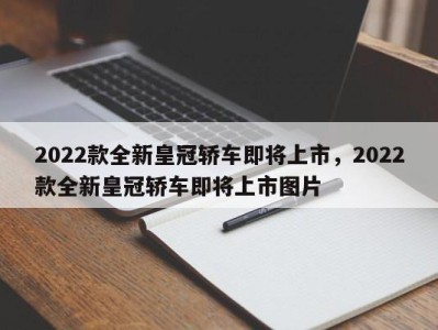 2022款全新皇冠轿车即将上市，2022款全新皇冠轿车即将上市图片