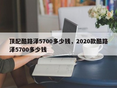 顶配酷路泽5700多少钱，2020款酷路泽5700多少钱