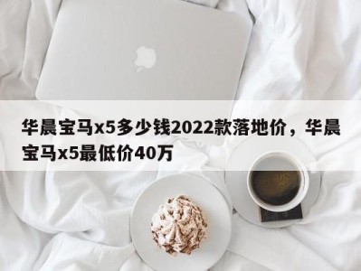 华晨宝马x5多少钱2022款落地价，华晨宝马x5最低价40万