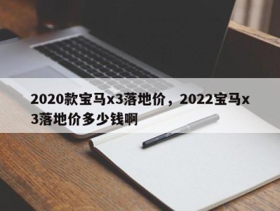 2020款宝马x3落地价，2022宝马x3落地价多少钱啊