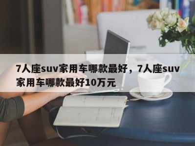 7人座suv家用车哪款最好，7人座suv家用车哪款最好10万元