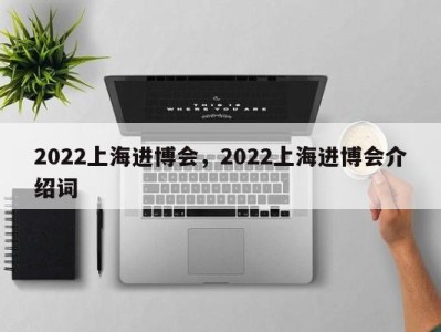 2022上海进博会，2022上海进博会介绍词