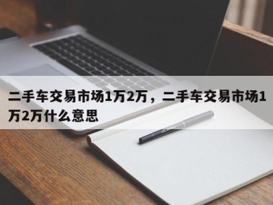 二手车交易市场1万2万，二手车交易市场1万2万什么意思