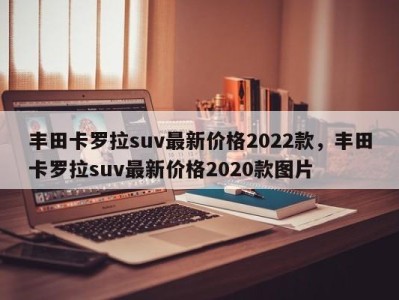 丰田卡罗拉suv最新价格2022款，丰田卡罗拉suv最新价格2020款图片