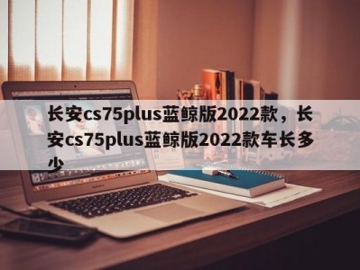 长安cs75plus蓝鲸版2022款，长安cs75plus蓝鲸版2022款车长多少