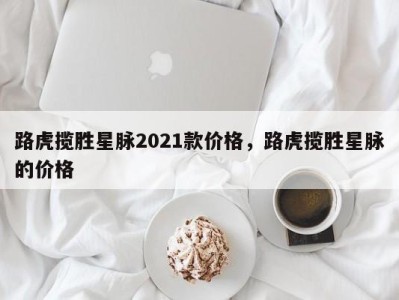 路虎揽胜星脉2021款价格，路虎揽胜星脉的价格