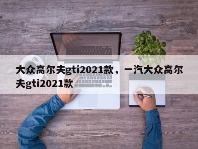 大众高尔夫gti2021款，一汽大众高尔夫gti2021款