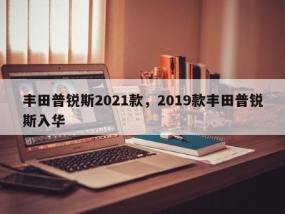 丰田普锐斯2021款，2019款丰田普锐斯入华