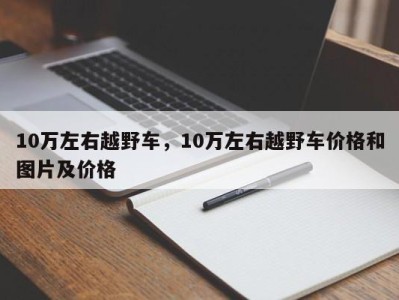 10万左右越野车，10万左右越野车价格和图片及价格