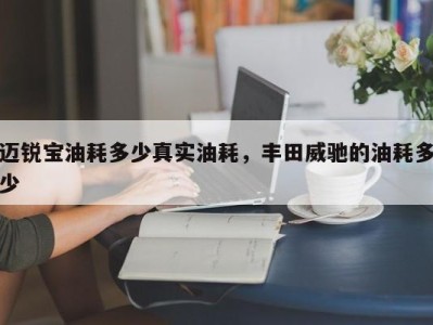 迈锐宝油耗多少真实油耗，丰田威驰的油耗多少