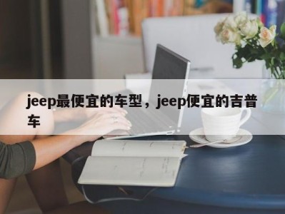 jeep最便宜的车型，jeep便宜的吉普车