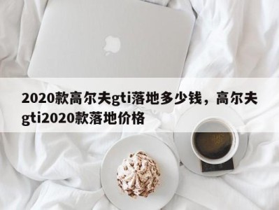 2020款高尔夫gti落地多少钱，高尔夫gti2020款落地价格