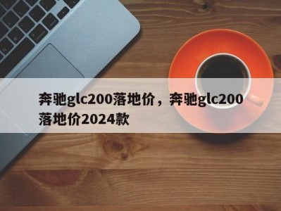 奔驰glc200落地价，奔驰glc200落地价2024款