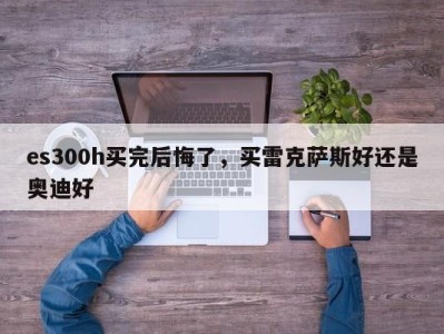 es300h买完后悔了，买雷克萨斯好还是奥迪好