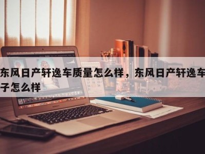 东风日产轩逸车质量怎么样，东风日产轩逸车子怎么样