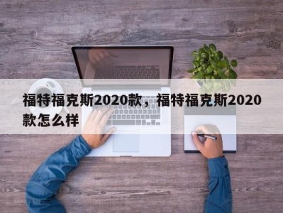 福特福克斯2020款，福特福克斯2020款怎么样