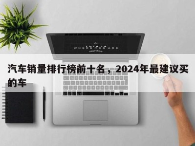 汽车销量排行榜前十名，2024年最建议买的车