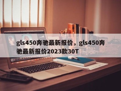 gls450奔驰最新报价，gls450奔驰最新报价2023款30T