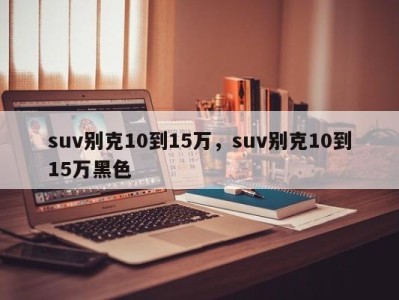 suv别克10到15万，suv别克10到15万黑色