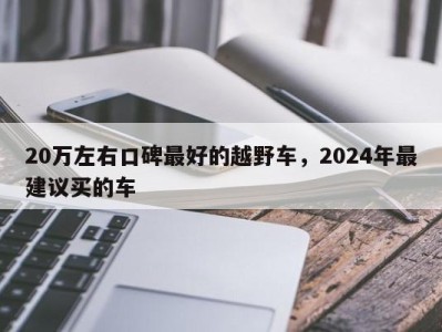 20万左右口碑最好的越野车，2024年最建议买的车