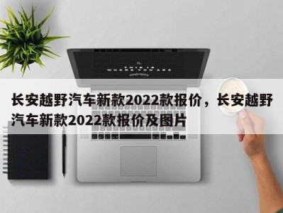 长安越野汽车新款2022款报价，长安越野汽车新款2022款报价及图片