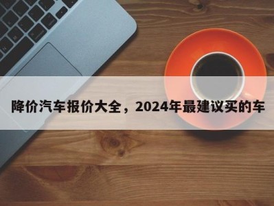 降价汽车报价大全，2024年最建议买的车