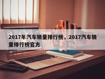 2017年汽车销量排行榜，2017汽车销量排行榜官方