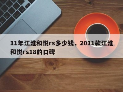 11年江淮和悦rs多少钱，2011款江淮和悦rs18的口碑