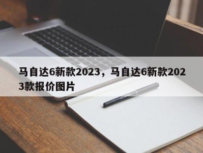 马自达6新款2023，马自达6新款2023款报价图片