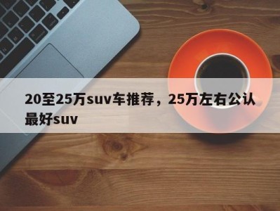 20至25万suv车推荐，25万左右公认最好suv