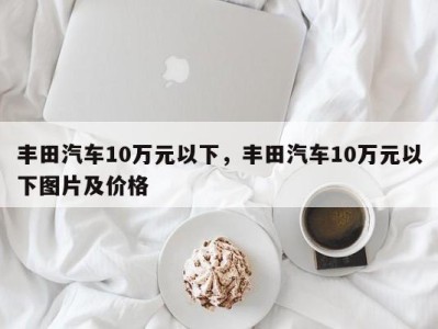 丰田汽车10万元以下，丰田汽车10万元以下图片及价格